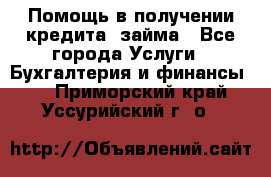 Помощь в получении кредита, займа - Все города Услуги » Бухгалтерия и финансы   . Приморский край,Уссурийский г. о. 